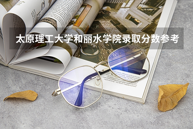 太原理工大学和丽水学院录取分数参考