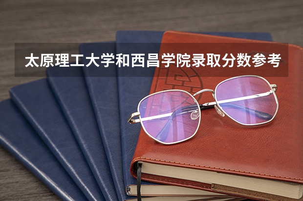 太原理工大学和西昌学院录取分数参考