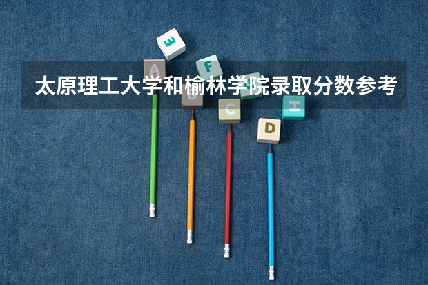 太原理工大学和榆林学院录取分数参考