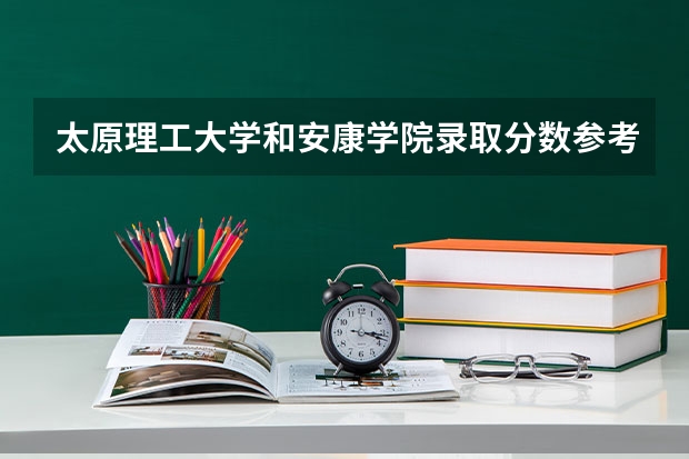 太原理工大学和安康学院录取分数参考