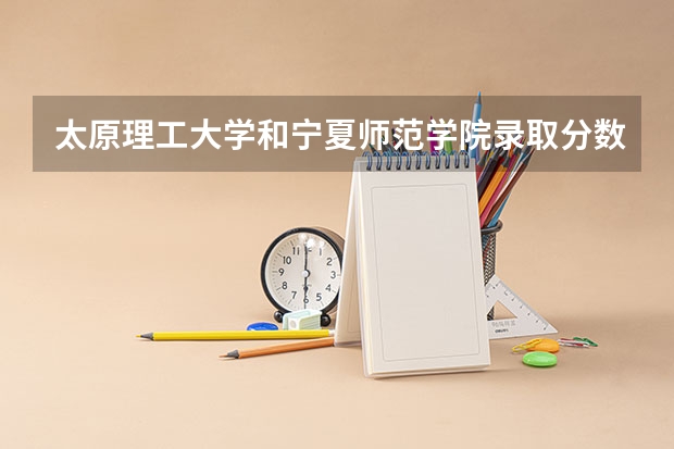 太原理工大学和宁夏师范学院录取分数参考