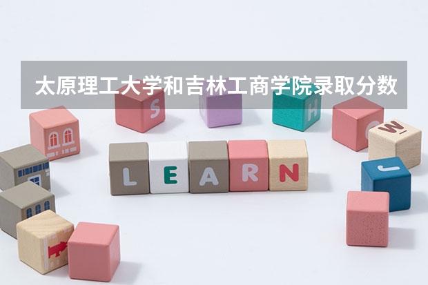 太原理工大学和吉林工商学院录取分数参考