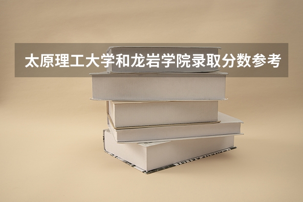 太原理工大学和龙岩学院录取分数参考