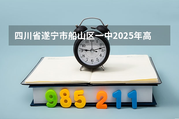 四川省遂宁市船山区一中2025年高考分数线（四川省2025年单招政策）