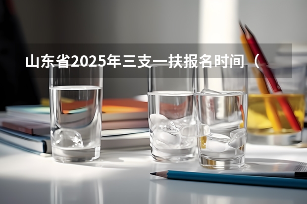 山东省2025年三支一扶报名时间（山东教师编制2025年考试时间）