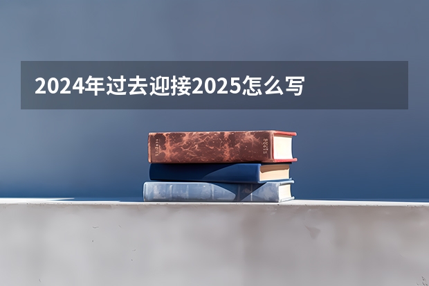 2024年过去迎接2025怎么写