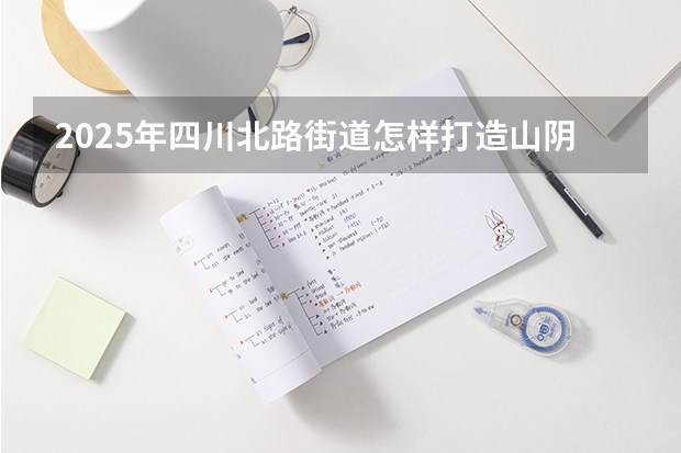 2025年四川北路街道怎样打造山阴路的未来 2024年春季征兵体检和入伍时间