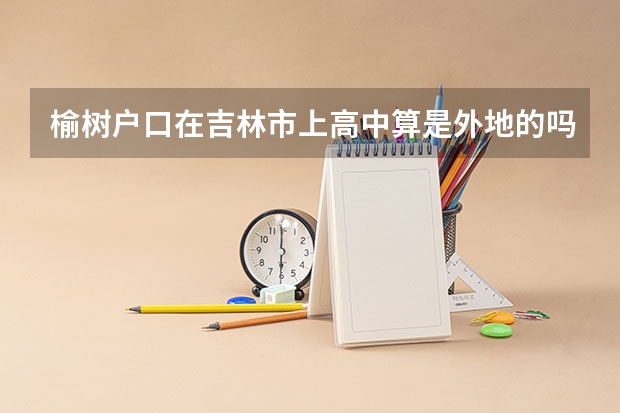 榆树户口在吉林市上高中算是外地的吗