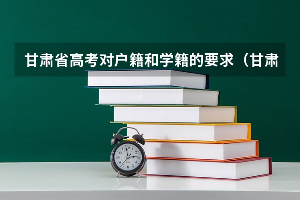 甘肃省高考对户籍和学籍的要求（甘肃高考政策户籍学籍要求如下:）