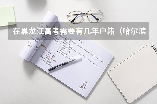 在黑龙江高考需要有几年户籍（哈尔滨高考政策户籍学籍要求）