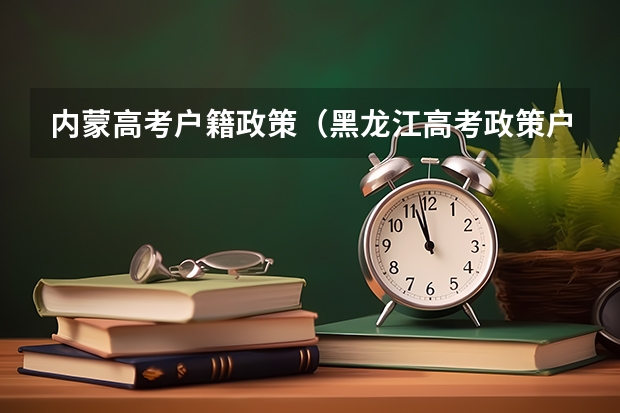 内蒙高考户籍政策（黑龙江高考政策户籍学籍要求）