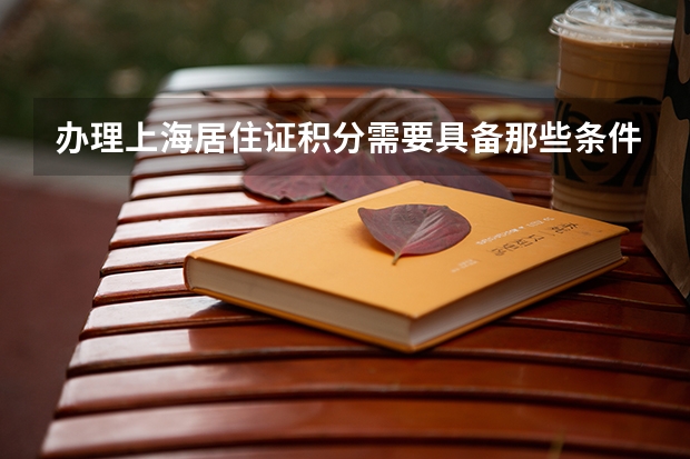 办理上海居住证积分需要具备那些条件？积分是如何计算的？
