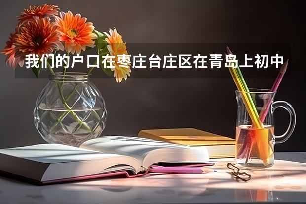我们的户口在枣庄台庄区在青岛上初中可以在青岛高考吗