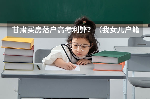 甘肃买房落户高考利弊？（我女儿户籍在甘肃,现在西安上初二,参加中考在西安还是回甘肃）