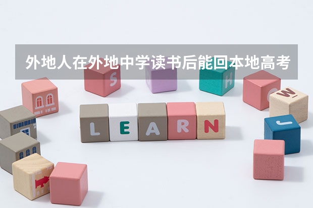 外地人在外地中学读书后能回本地高考吗