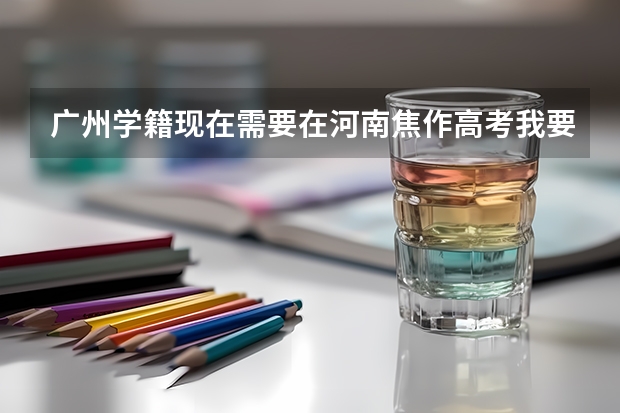 广州学籍现在需要在河南焦作高考我要去哪里报名?