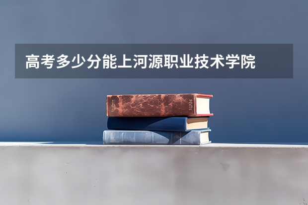 高考多少分能上河源职业技术学院