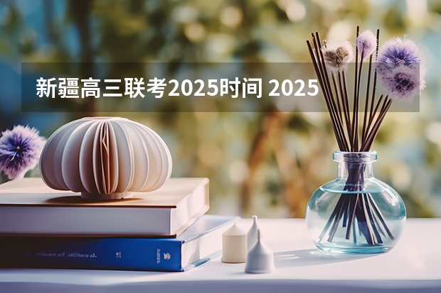新疆高三联考2025时间 2025年新疆节日放假时间表