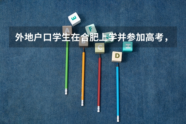 外地户口学生在合肥上学并参加高考，该如何，需要什么条件？（详情看补充）