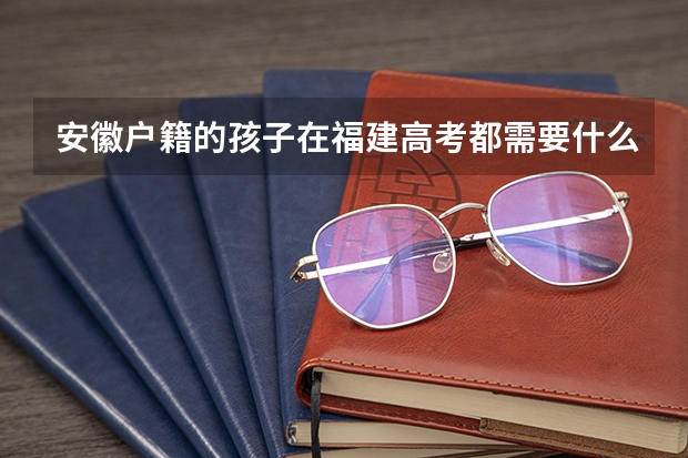 安徽户籍的孩子在福建高考都需要什么手续安徽户籍的孩子在福建可以高考吗