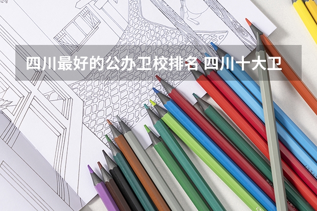 四川最好的公办卫校排名 四川十大卫校排名,四川最好的卫校大学