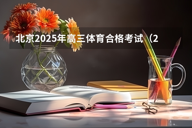 北京2025年高三体育合格考试（2025年高考全年大事记！北京准高三考生家长必看！）
