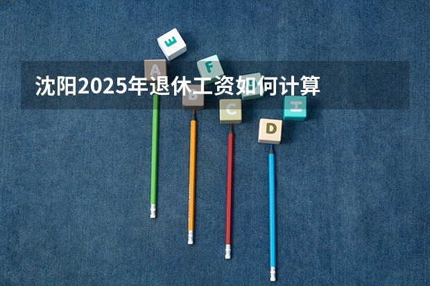 沈阳2025年退休工资如何计算