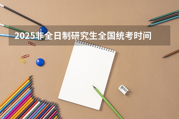 2025非全日制研究生全国统考时间 2025中考时间