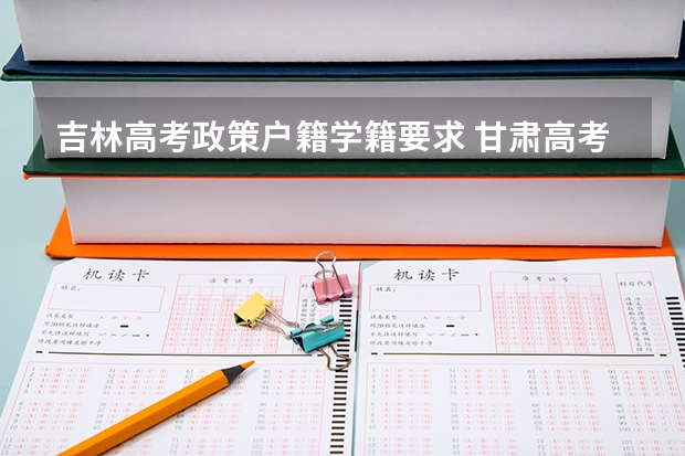 吉林高考政策户籍学籍要求 甘肃高考政策户籍学籍要求如下: