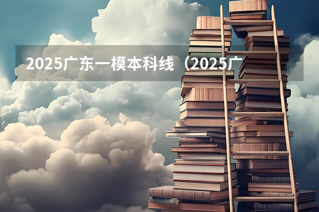 2025广东一模本科线（2025广东一模难度）