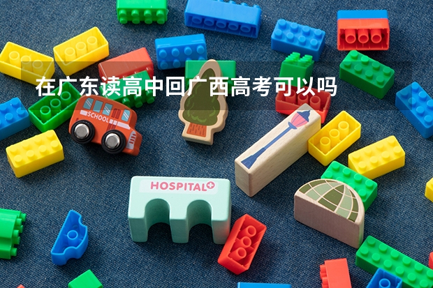 在广东读高中回广西高考可以吗