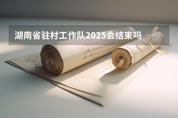 湖南省驻村工作队2025会结束吗