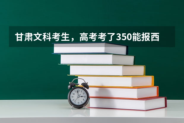 甘肃文科考生，高考考了350能报西安外事学院专科吗