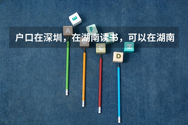 户口在深圳，在湖南读书，可以在湖南参加中考高考吗