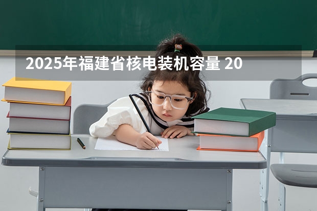 2025年福建省核电装机容量 2025年福建高考人数