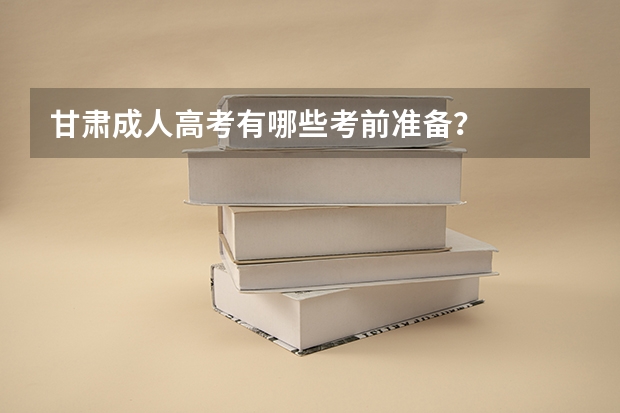 甘肃成人高考有哪些考前准备？