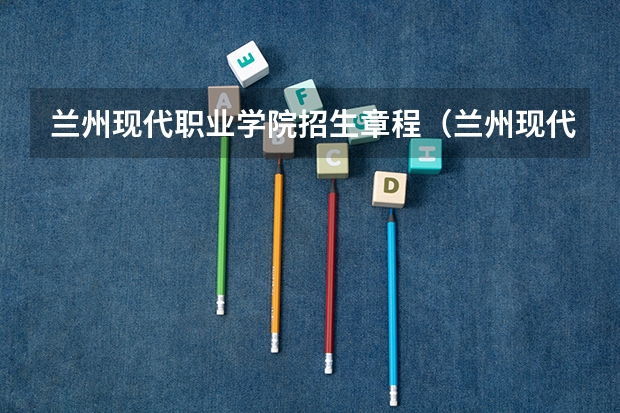 兰州现代职业学院招生章程（兰州现代职业学院招生简章）