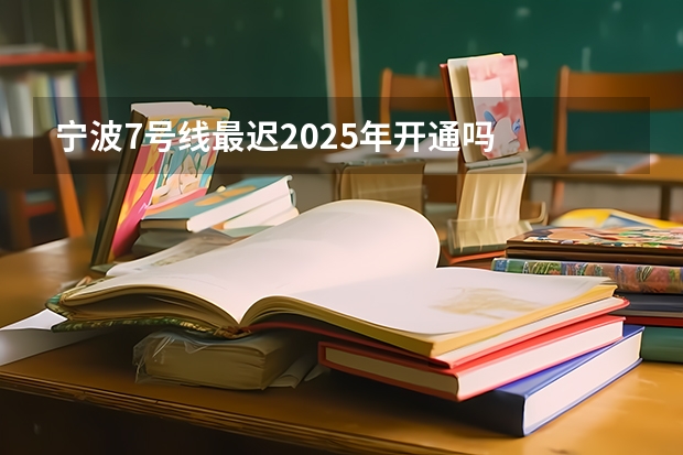 宁波7号线最迟2025年开通吗