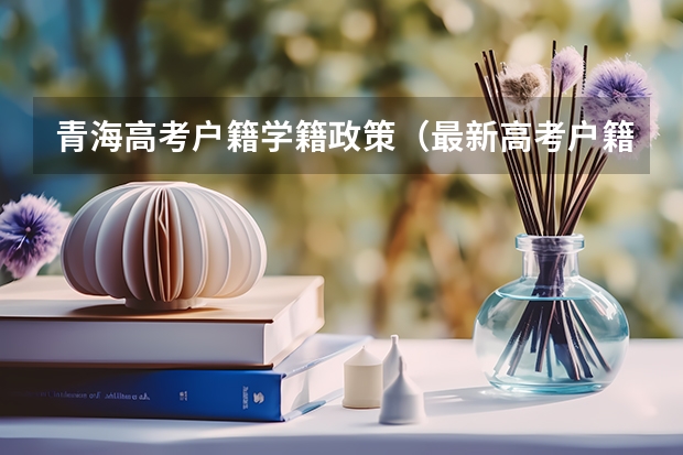 青海高考户籍学籍政策（最新高考户籍政策）