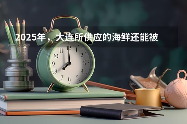 2025年，大连所供应的海鲜还能被食用吗
