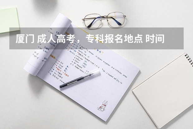 厦门 成人高考,专科报名地点 时间,具体点哦(成人高考的条件与要求?)