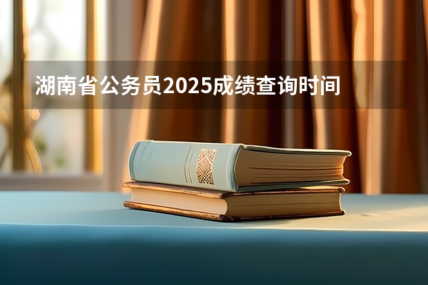湖南省公务员2025成绩查询时间 2025年湖南高考人数趋势