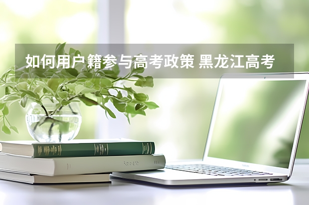 如何用户籍参与高考政策 黑龙江高考户籍政策