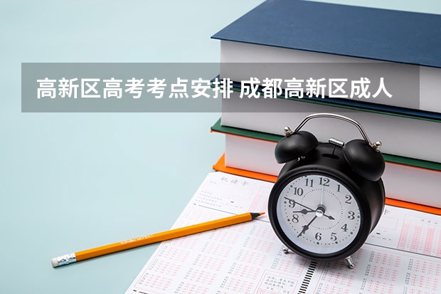 高新区高考考点安排 成都高新区成人高考现场确认时间是好久？
