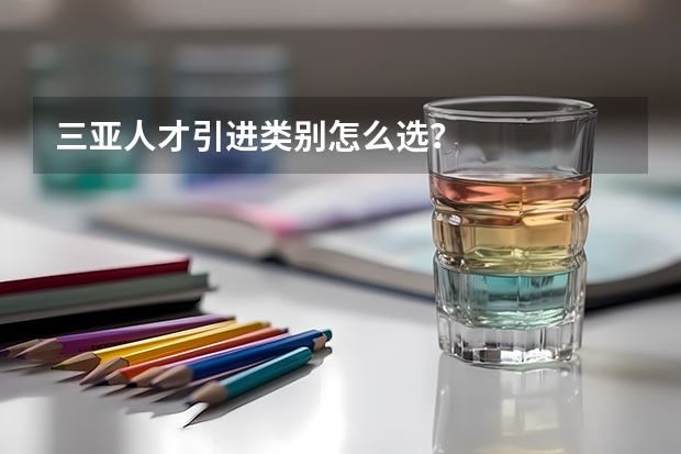 三亚人才引进类别怎么选？