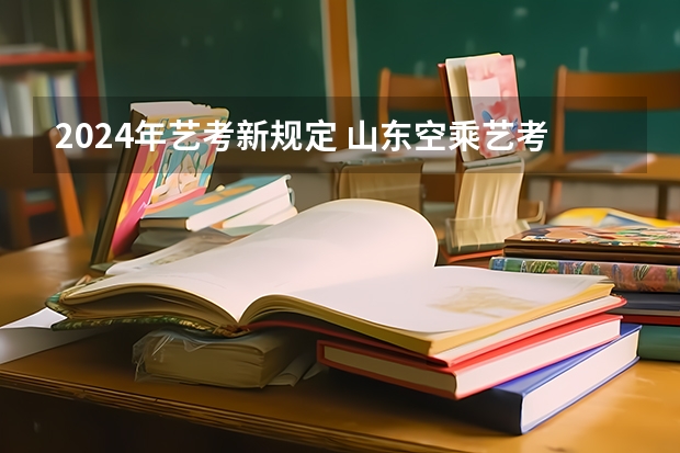 2024年艺考新规定 山东空乘艺考人数