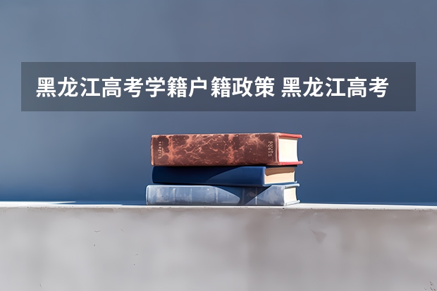 黑龙江高考学籍户籍政策 黑龙江高考政策户籍学籍要求