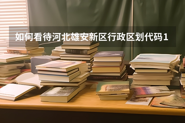 如何看待河北雄安新区行政区划代码133100正式应用于户籍管
