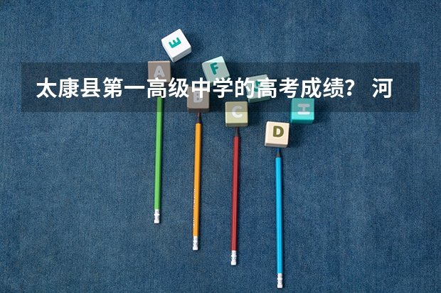 太康县第一高级中学的高考成绩？ 河南哪几个县享受高考优惠政策