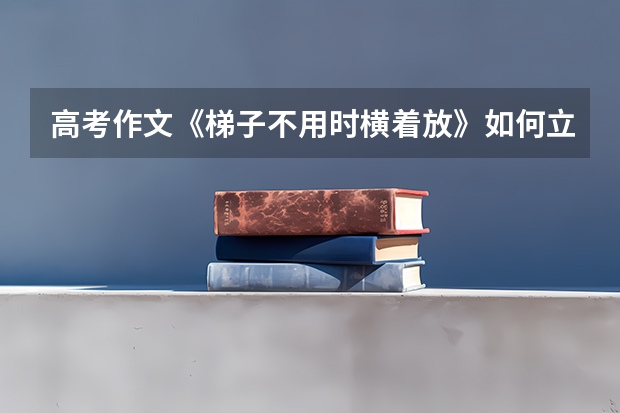高考作文《梯子不用时横着放》如何立意？烦请高手指点，支持原创~